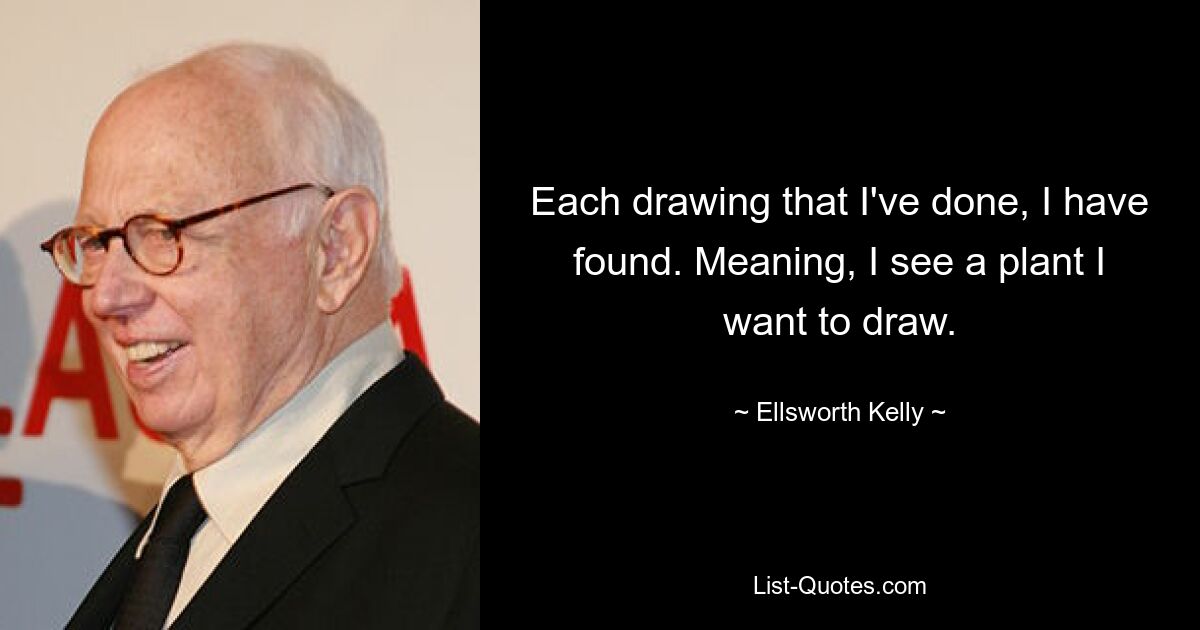 Each drawing that I've done, I have found. Meaning, I see a plant I want to draw. — © Ellsworth Kelly