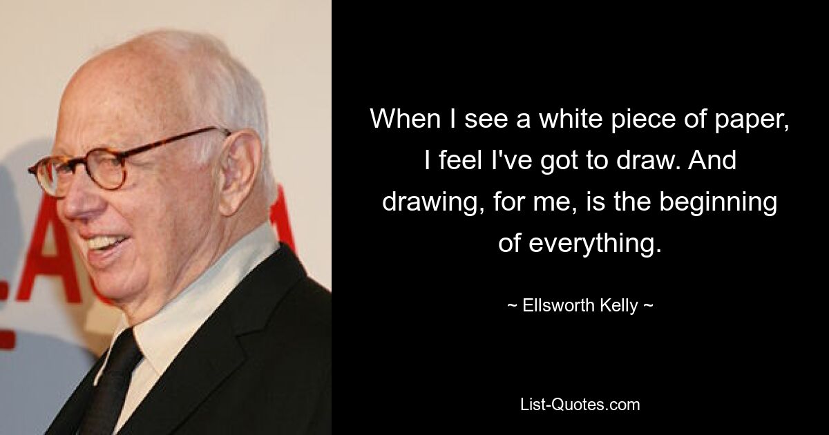 Wenn ich ein weißes Blatt Papier sehe, habe ich das Gefühl, ich muss zeichnen. Und Zeichnen ist für mich der Anfang von allem. — © Ellsworth Kelly