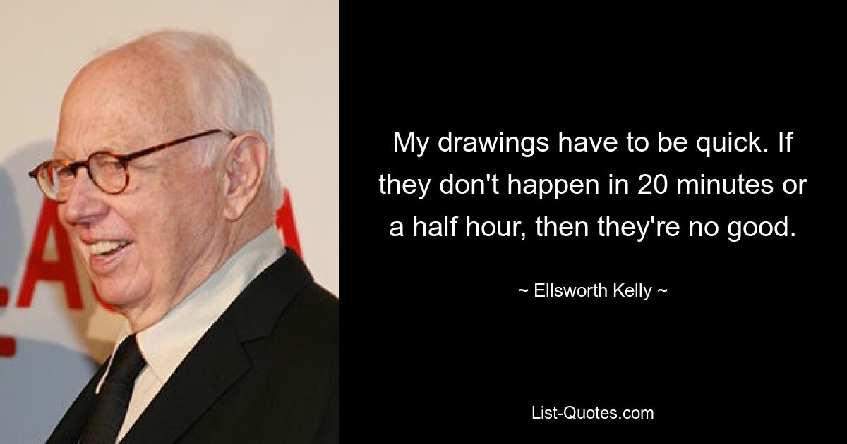 My drawings have to be quick. If they don't happen in 20 minutes or a half hour, then they're no good. — © Ellsworth Kelly