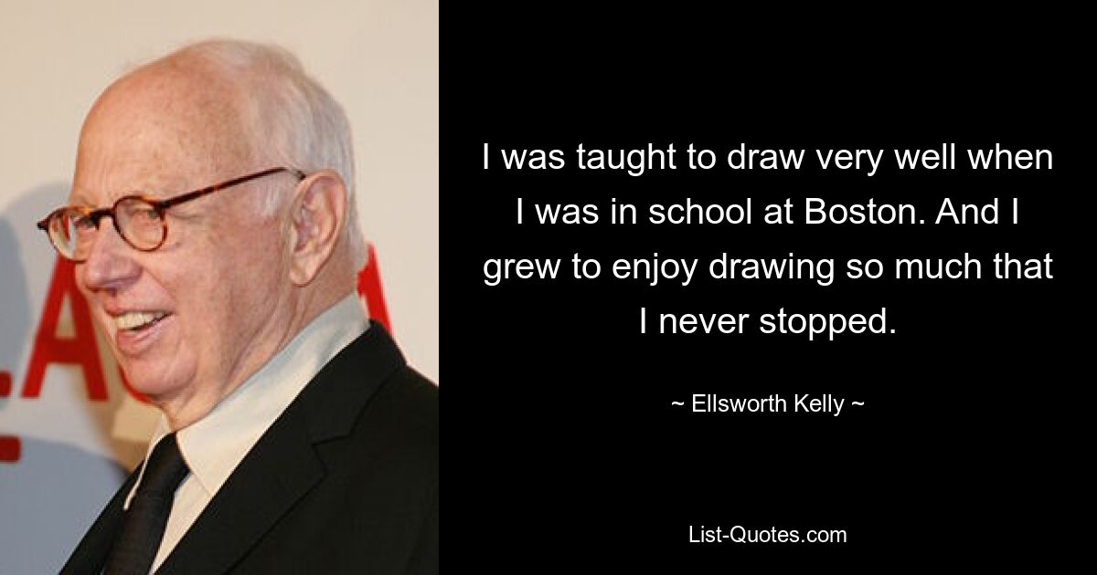 I was taught to draw very well when I was in school at Boston. And I grew to enjoy drawing so much that I never stopped. — © Ellsworth Kelly