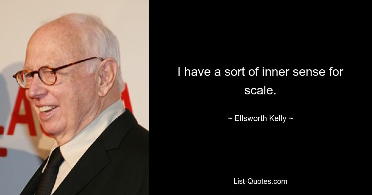 I have a sort of inner sense for scale. — © Ellsworth Kelly