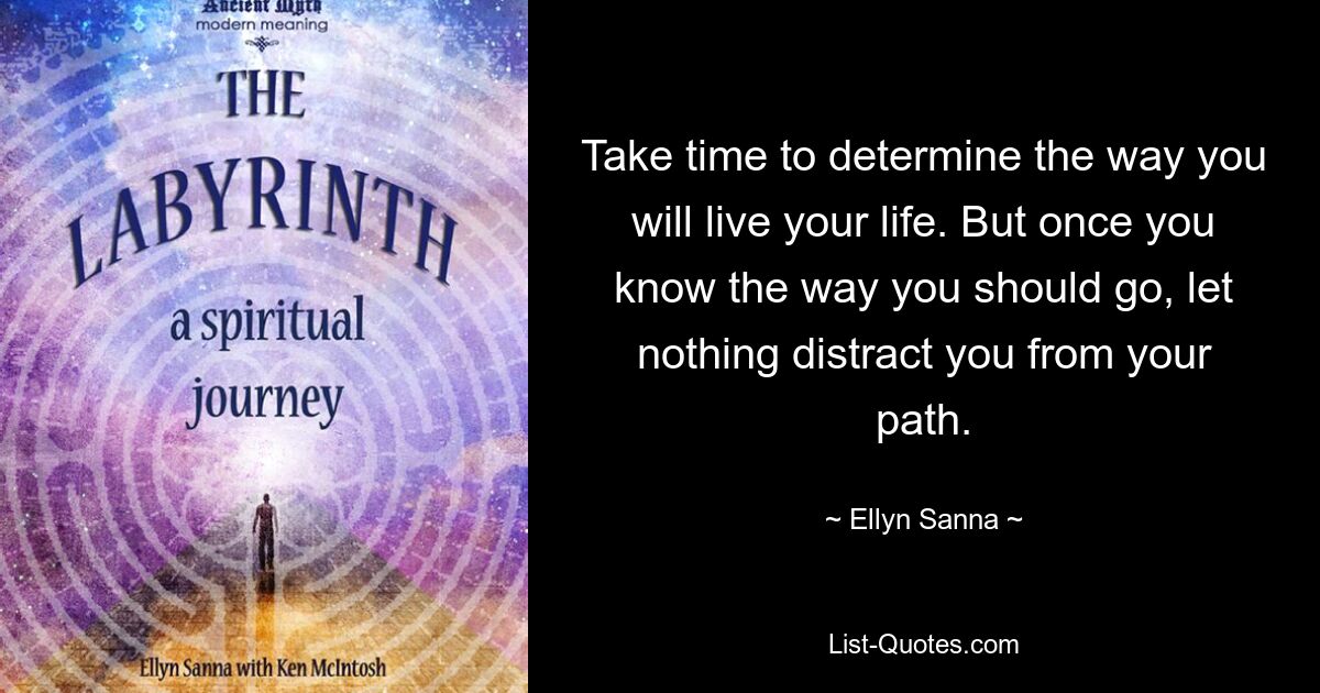 Take time to determine the way you will live your life. But once you know the way you should go, let nothing distract you from your path. — © Ellyn Sanna