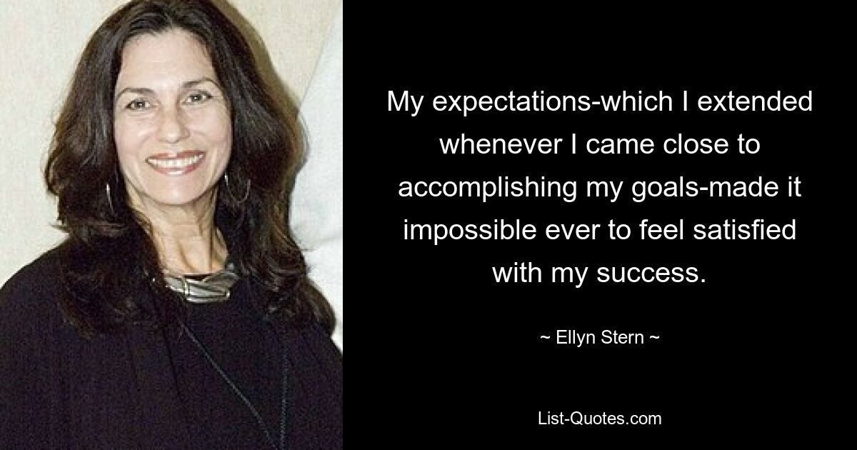 My expectations-which I extended whenever I came close to accomplishing my goals-made it impossible ever to feel satisfied with my success. — © Ellyn Stern