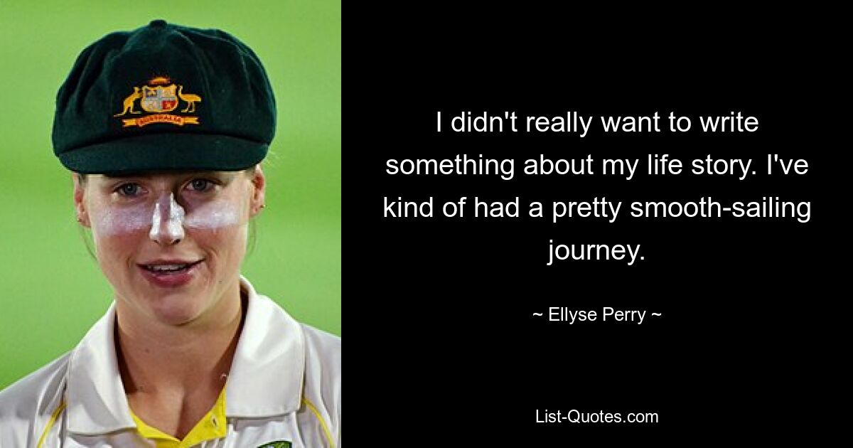 I didn't really want to write something about my life story. I've kind of had a pretty smooth-sailing journey. — © Ellyse Perry