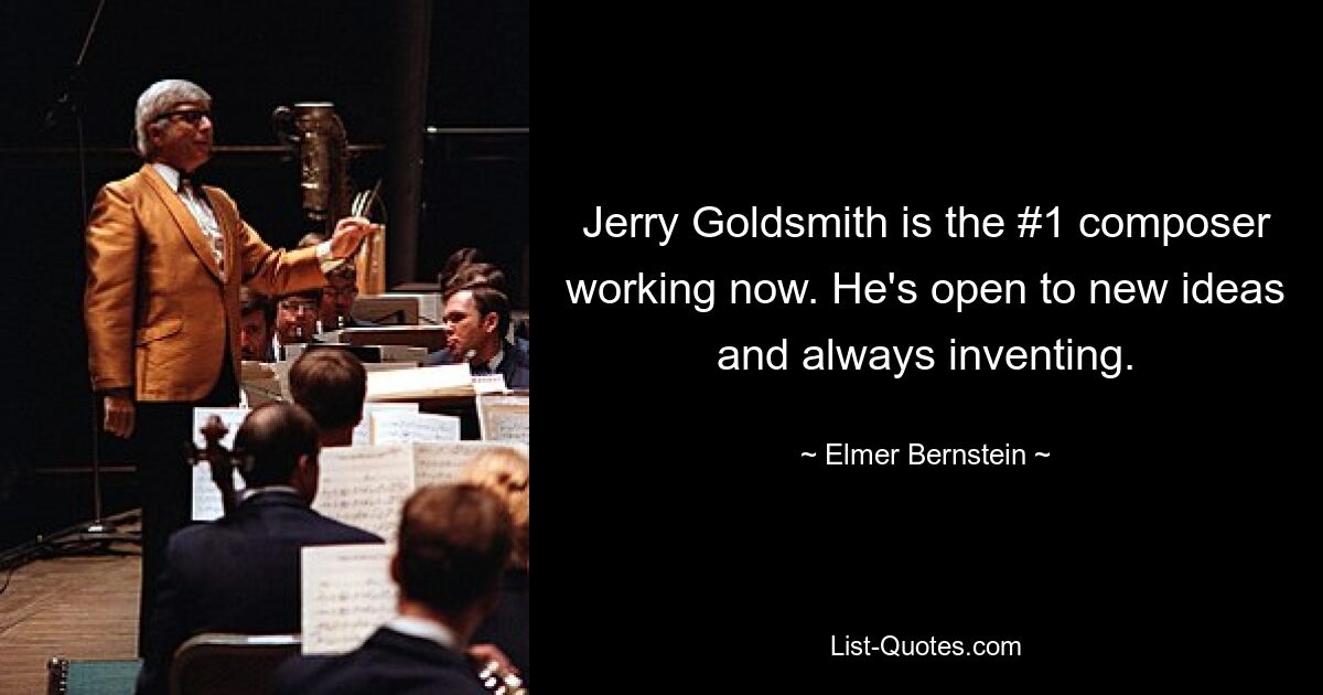 Jerry Goldsmith is the #1 composer working now. He's open to new ideas and always inventing. — © Elmer Bernstein