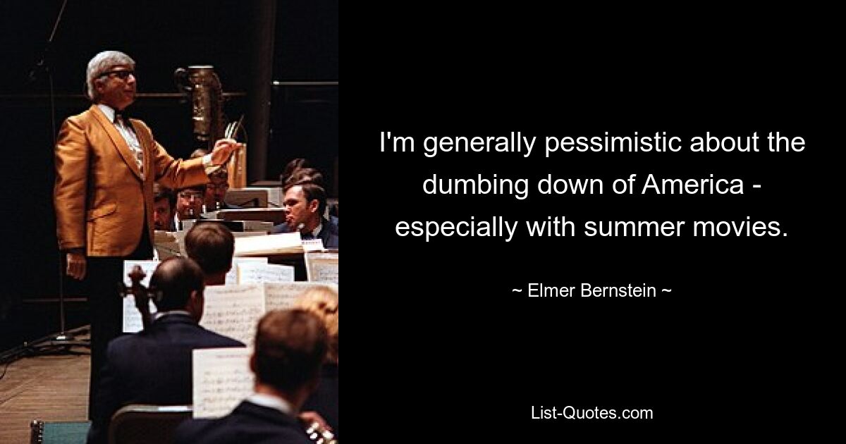 Ich bin im Allgemeinen pessimistisch, was die Verdummung Amerikas angeht – insbesondere bei Sommerfilmen. — © Elmer Bernstein 