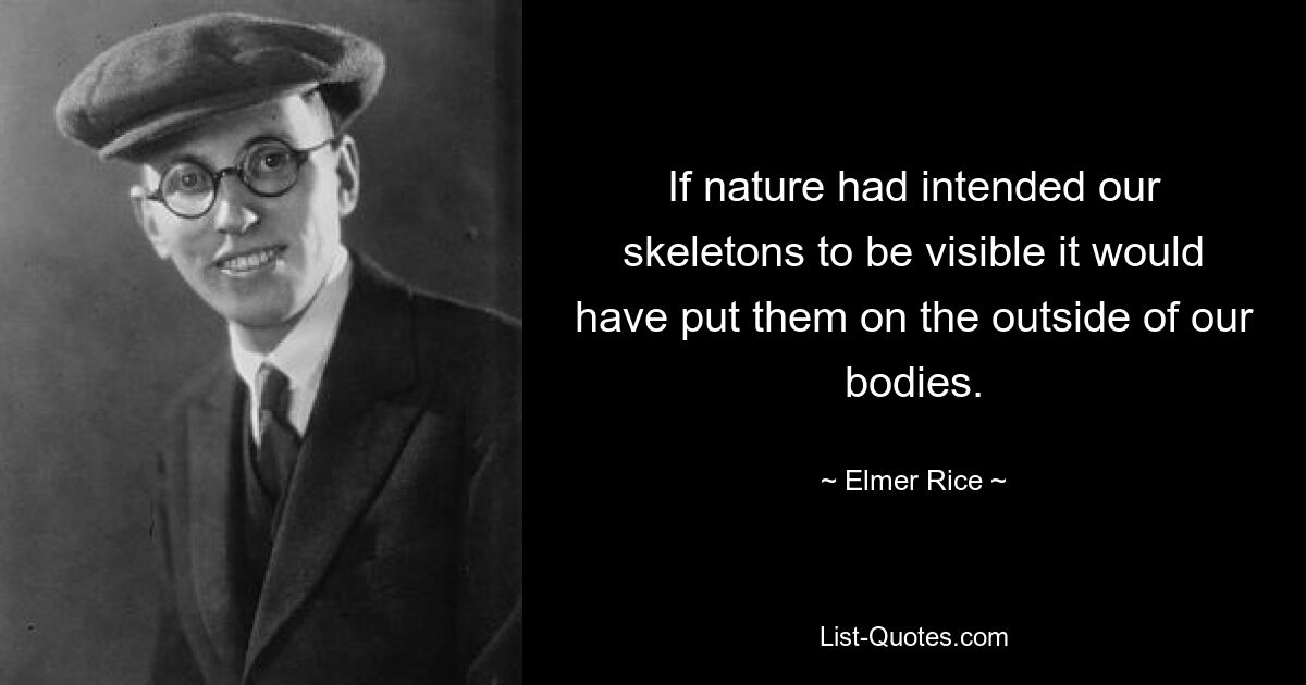 If nature had intended our skeletons to be visible it would have put them on the outside of our bodies. — © Elmer Rice