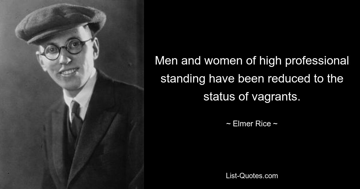 Men and women of high professional standing have been reduced to the status of vagrants. — © Elmer Rice