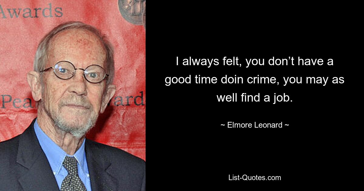 I always felt, you don’t have a good time doin crime, you may as well find a job. — © Elmore Leonard