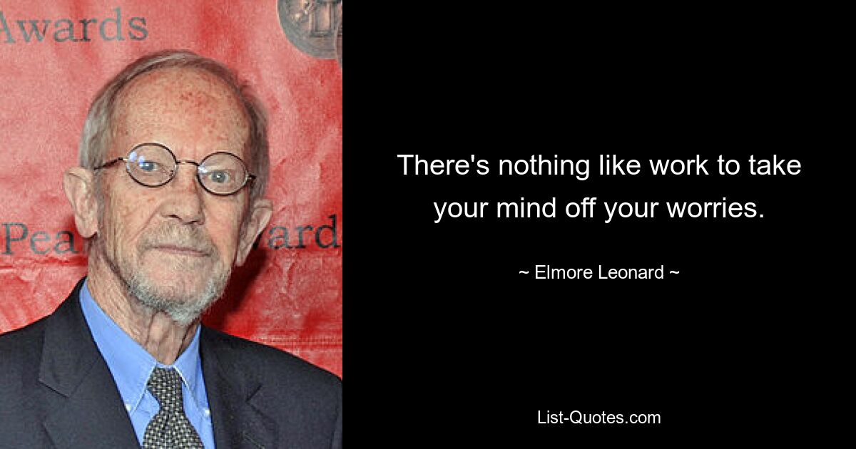 There's nothing like work to take your mind off your worries. — © Elmore Leonard