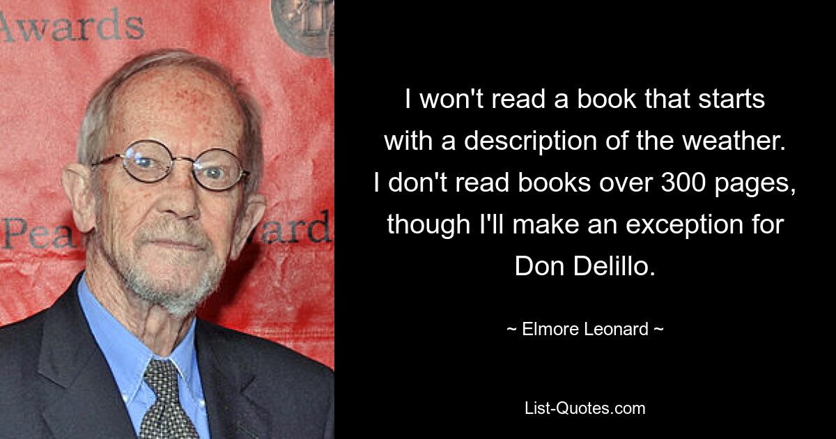 I won't read a book that starts with a description of the weather. I don't read books over 300 pages, though I'll make an exception for Don Delillo. — © Elmore Leonard