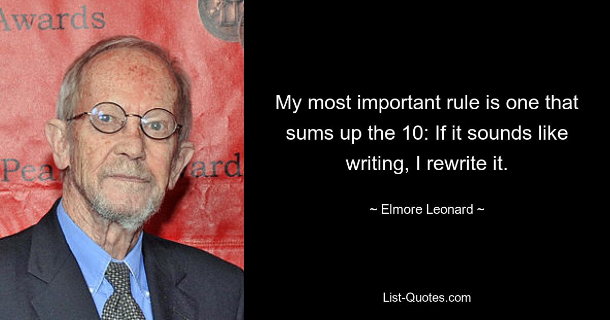 My most important rule is one that sums up the 10: If it sounds like writing, I rewrite it. — © Elmore Leonard