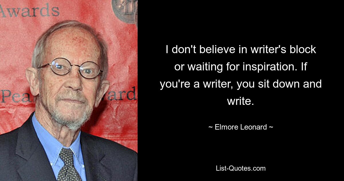 I don't believe in writer's block or waiting for inspiration. If you're a writer, you sit down and write. — © Elmore Leonard