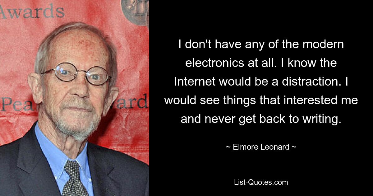 I don't have any of the modern electronics at all. I know the Internet would be a distraction. I would see things that interested me and never get back to writing. — © Elmore Leonard