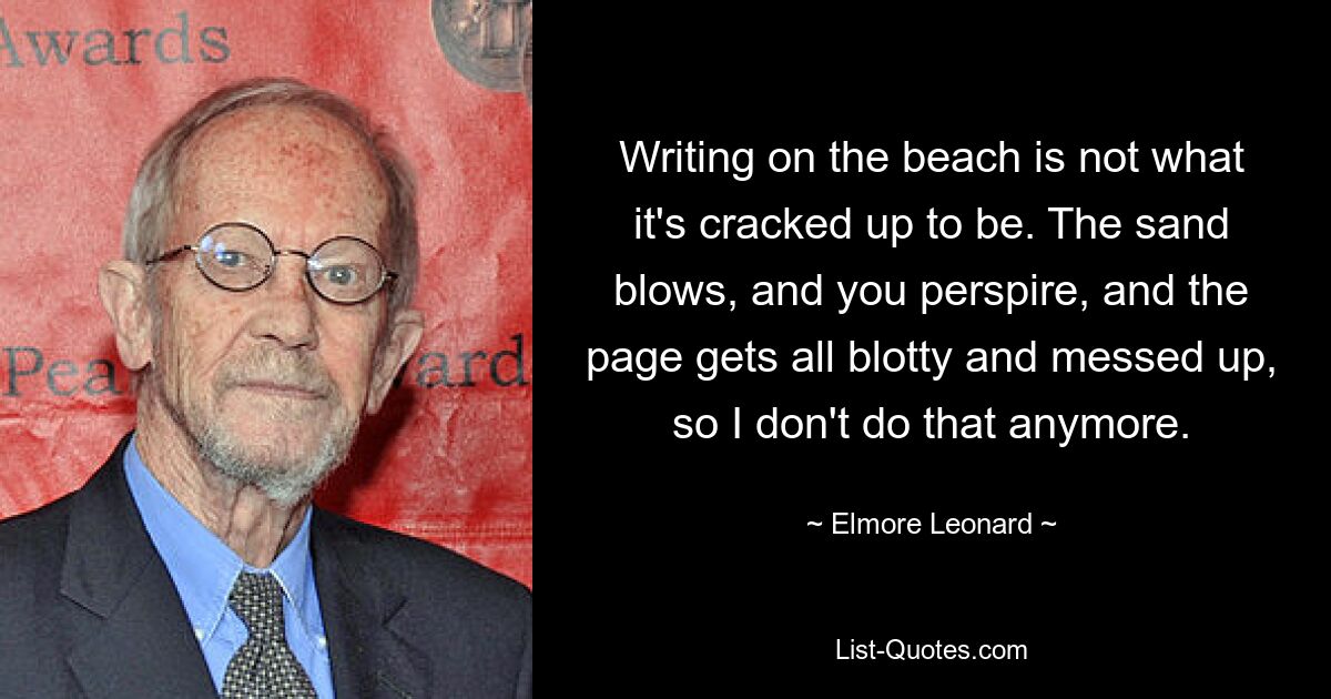 Writing on the beach is not what it's cracked up to be. The sand blows, and you perspire, and the page gets all blotty and messed up, so I don't do that anymore. — © Elmore Leonard