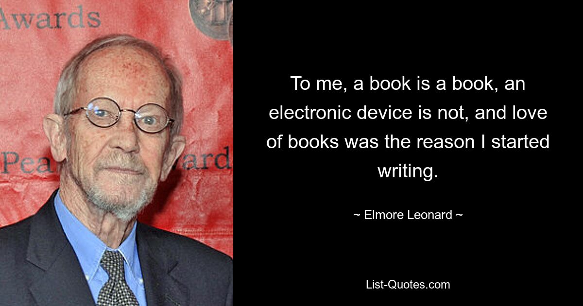 To me, a book is a book, an electronic device is not, and love of books was the reason I started writing. — © Elmore Leonard