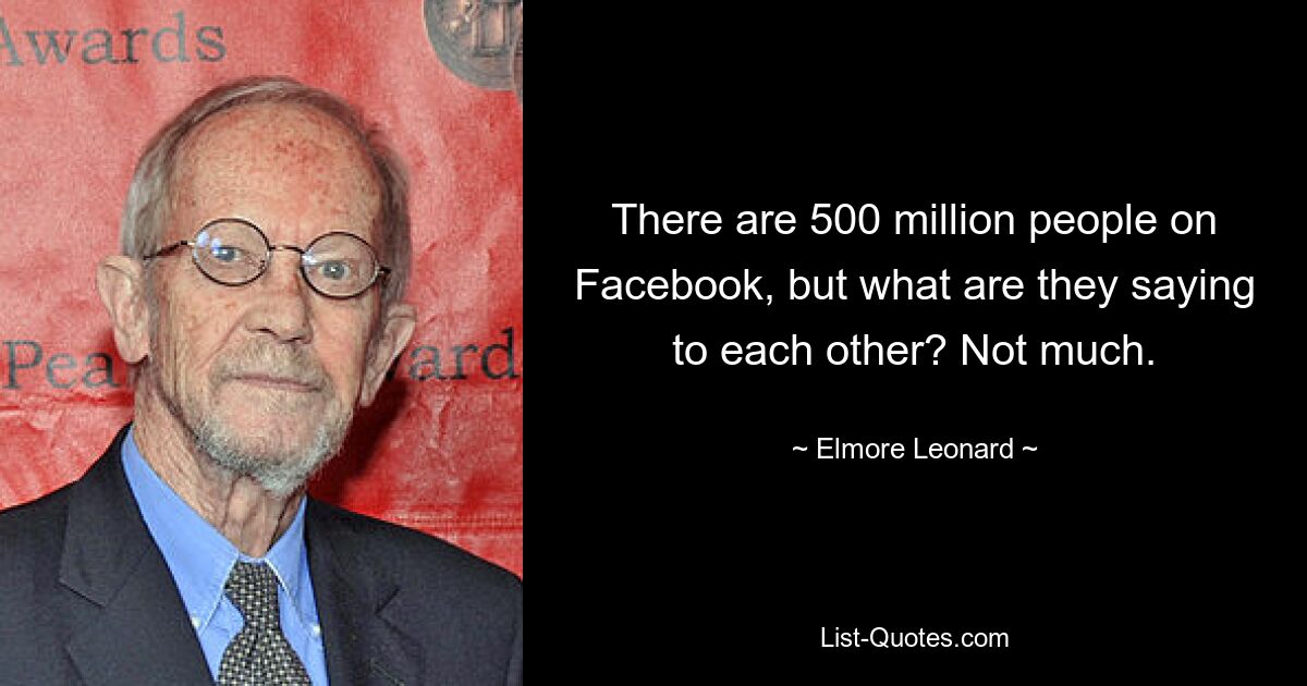 There are 500 million people on Facebook, but what are they saying to each other? Not much. — © Elmore Leonard