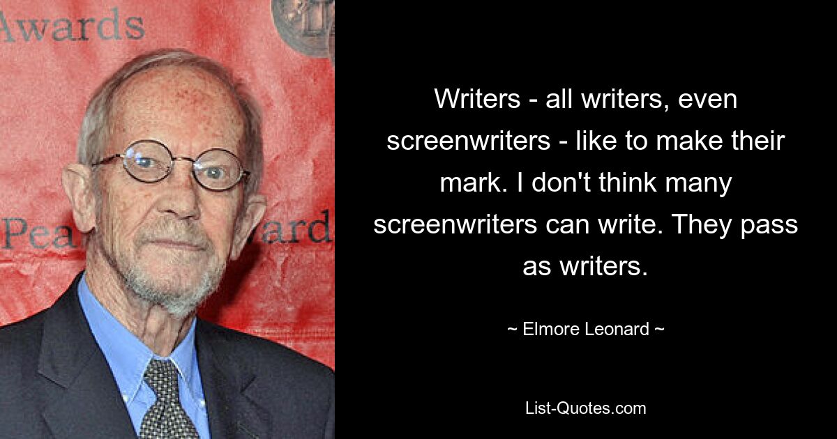 Writers - all writers, even screenwriters - like to make their mark. I don't think many screenwriters can write. They pass as writers. — © Elmore Leonard