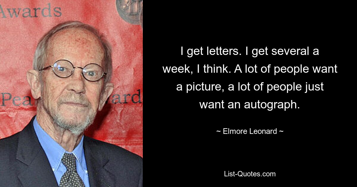 I get letters. I get several a week, I think. A lot of people want a picture, a lot of people just want an autograph. — © Elmore Leonard