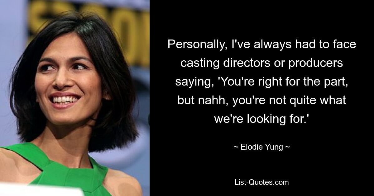 Personally, I've always had to face casting directors or producers saying, 'You're right for the part, but nahh, you're not quite what we're looking for.' — © Elodie Yung