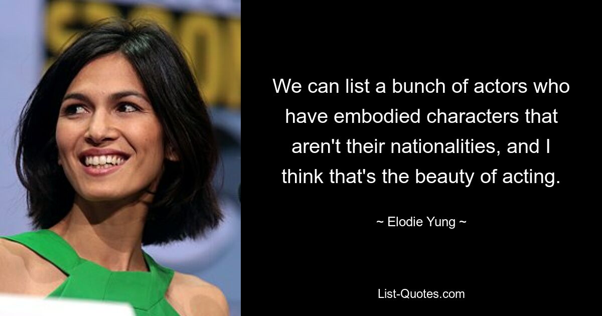 We can list a bunch of actors who have embodied characters that aren't their nationalities, and I think that's the beauty of acting. — © Elodie Yung