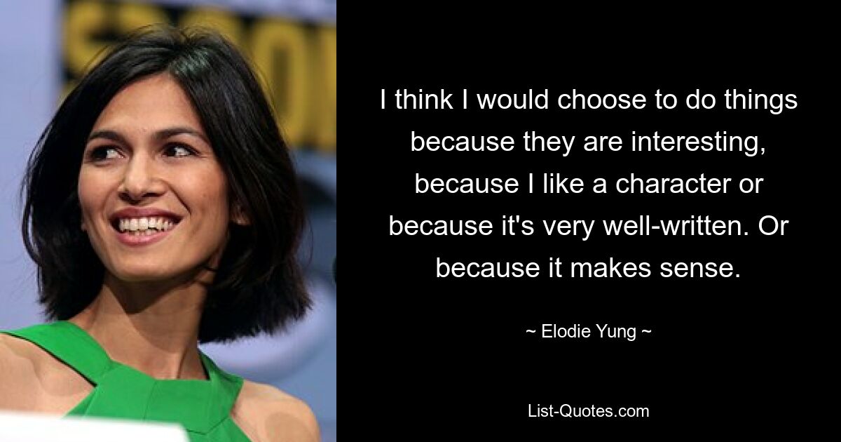 I think I would choose to do things because they are interesting, because I like a character or because it's very well-written. Or because it makes sense. — © Elodie Yung