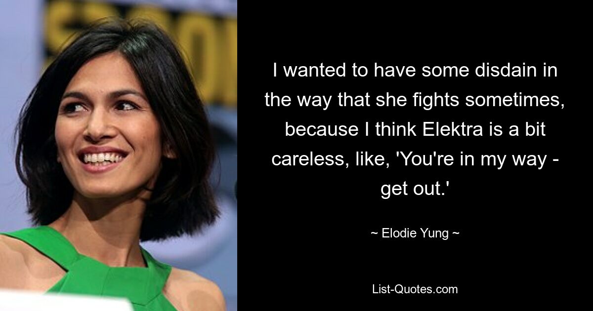 I wanted to have some disdain in the way that she fights sometimes, because I think Elektra is a bit careless, like, 'You're in my way - get out.' — © Elodie Yung