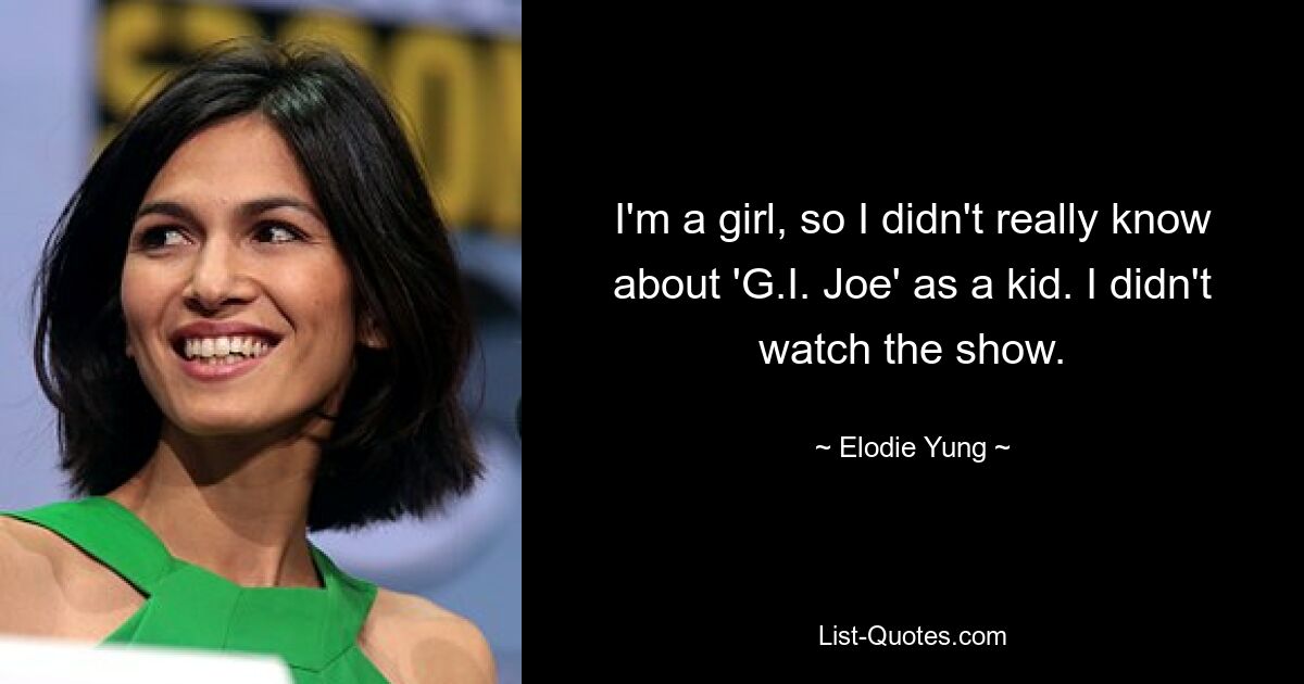 I'm a girl, so I didn't really know about 'G.I. Joe' as a kid. I didn't watch the show. — © Elodie Yung