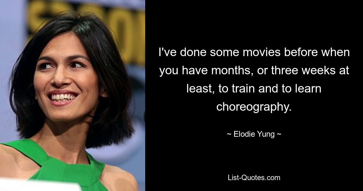 I've done some movies before when you have months, or three weeks at least, to train and to learn choreography. — © Elodie Yung