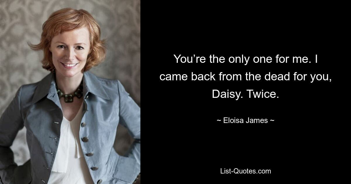 You’re the only one for me. I came back from the dead for you, Daisy. Twice. — © Eloisa James