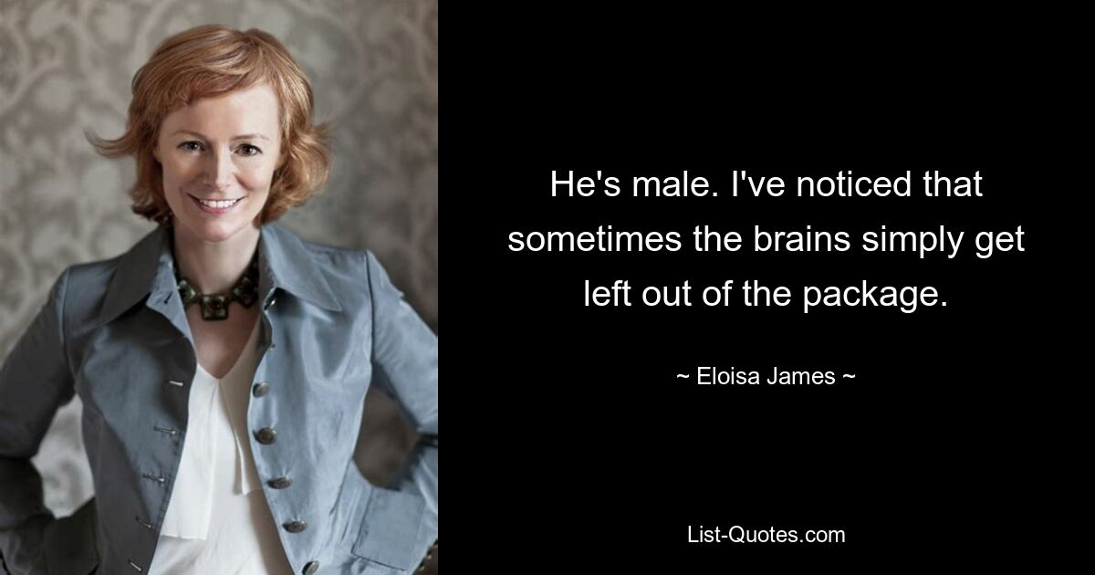 He's male. I've noticed that sometimes the brains simply get left out of the package. — © Eloisa James