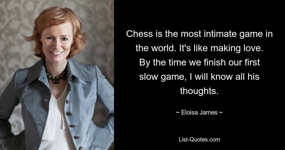 Chess is the most intimate game in the world. It's like making love. By the time we finish our first slow game, I will know all his thoughts. — © Eloisa James