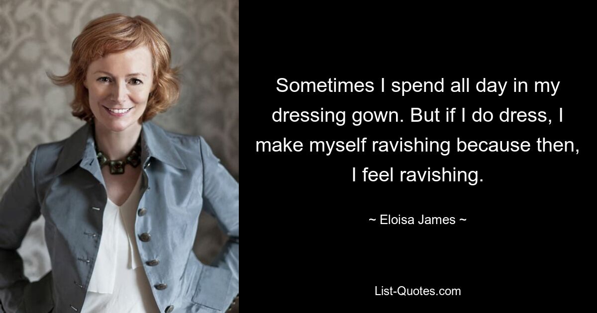 Sometimes I spend all day in my dressing gown. But if I do dress, I make myself ravishing because then, I feel ravishing. — © Eloisa James