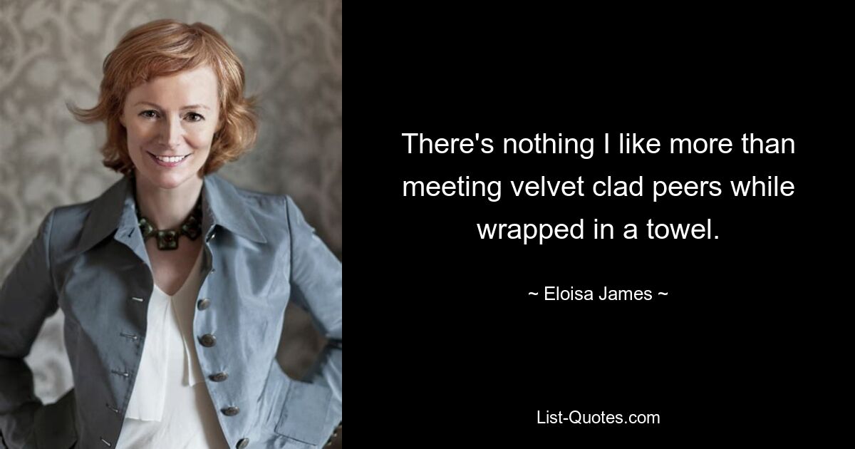 There's nothing I like more than meeting velvet clad peers while wrapped in a towel. — © Eloisa James