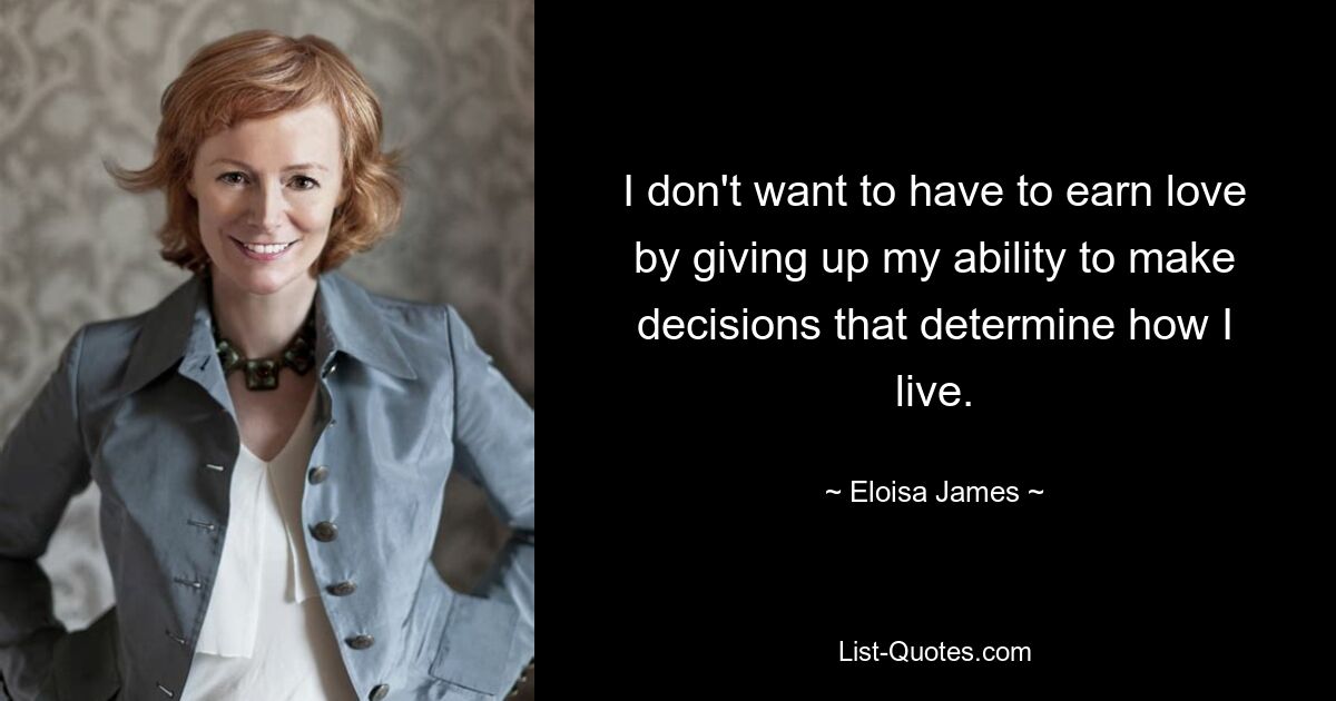 I don't want to have to earn love by giving up my ability to make decisions that determine how I live. — © Eloisa James