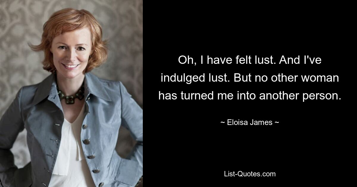 Oh, I have felt lust. And I've indulged lust. But no other woman has turned me into another person. — © Eloisa James