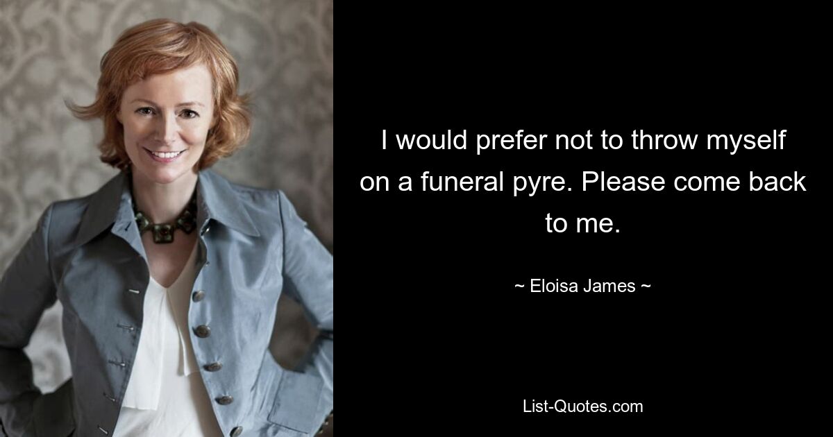 I would prefer not to throw myself on a funeral pyre. Please come back to me. — © Eloisa James