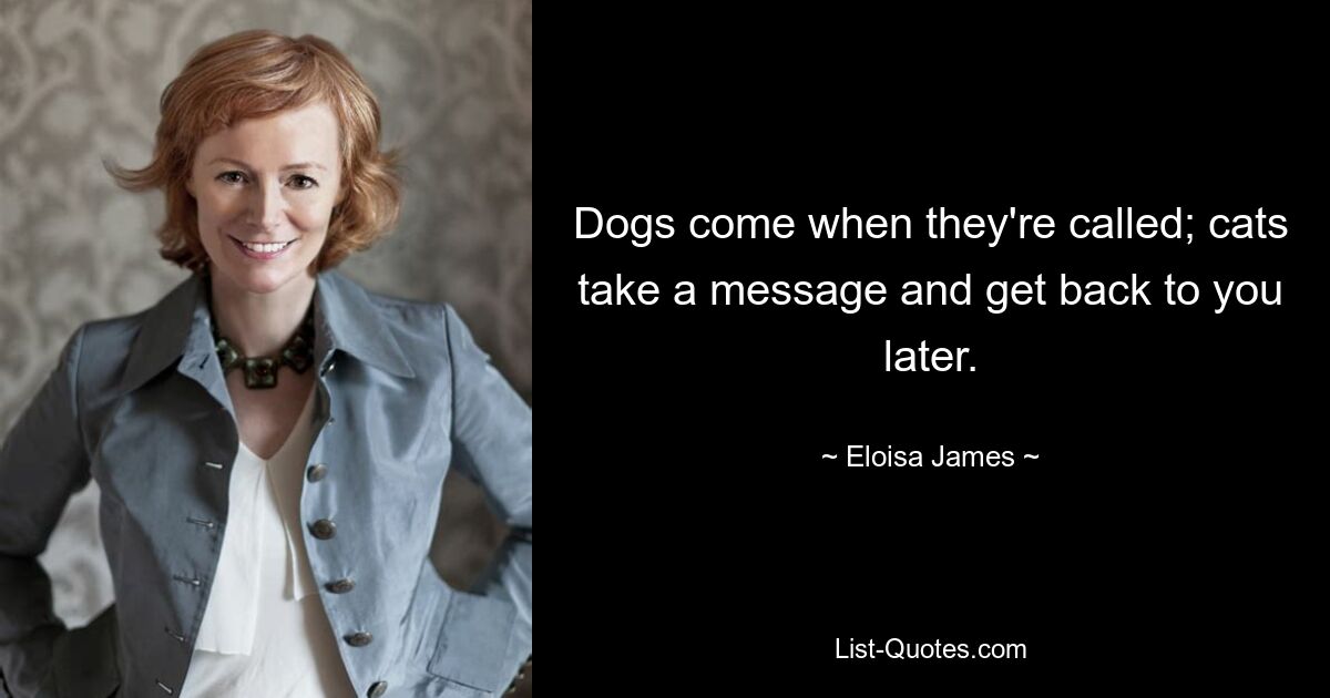 Dogs come when they're called; cats take a message and get back to you later. — © Eloisa James