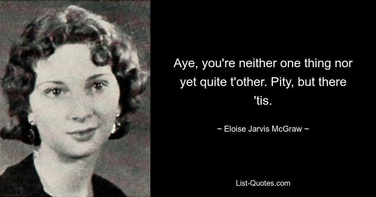 Aye, you're neither one thing nor yet quite t'other. Pity, but there 'tis. — © Eloise Jarvis McGraw