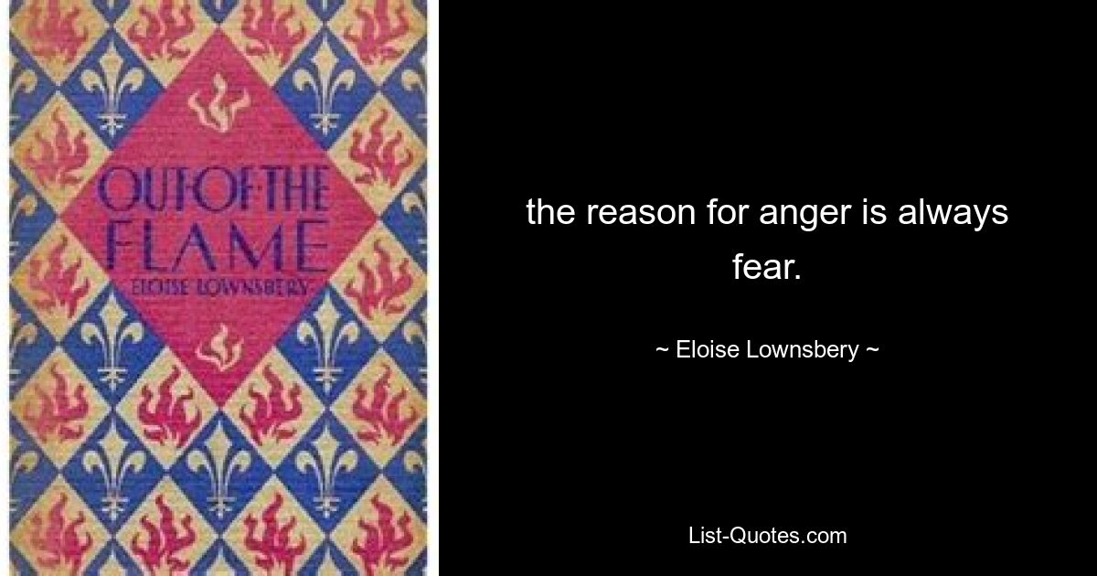 the reason for anger is always fear. — © Eloise Lownsbery