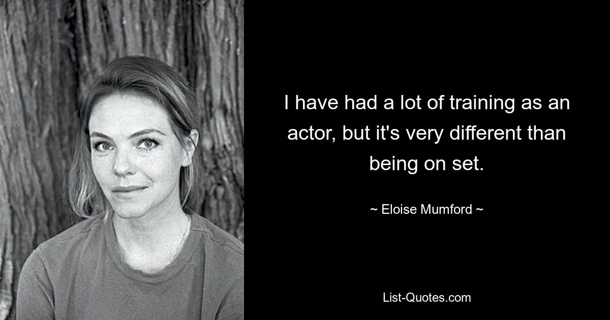 I have had a lot of training as an actor, but it's very different than being on set. — © Eloise Mumford