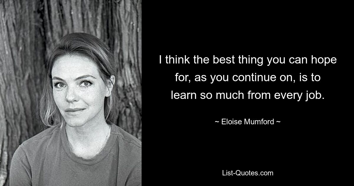 I think the best thing you can hope for, as you continue on, is to learn so much from every job. — © Eloise Mumford