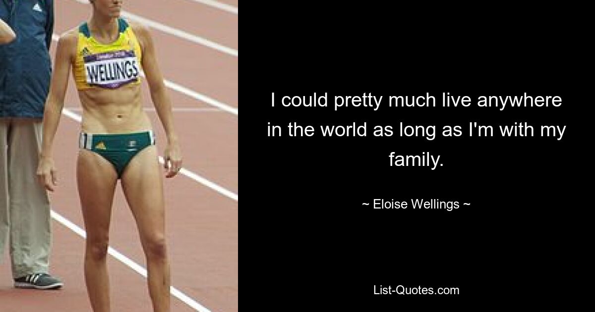 I could pretty much live anywhere in the world as long as I'm with my family. — © Eloise Wellings