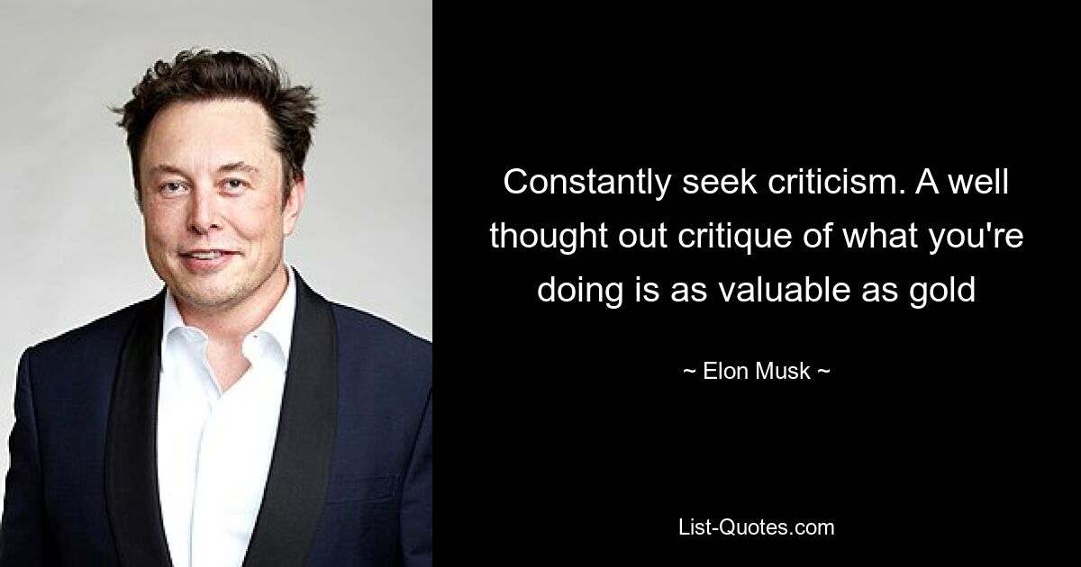 Constantly seek criticism. A well thought out critique of what you're doing is as valuable as gold — © Elon Musk