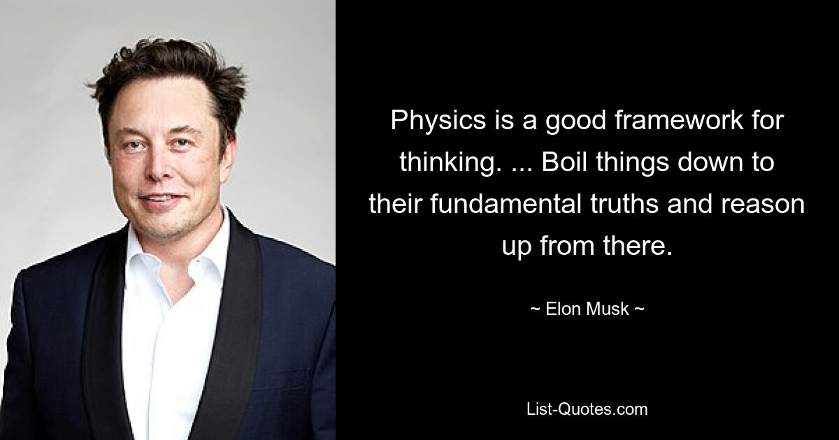 Physics is a good framework for thinking. ... Boil things down to their fundamental truths and reason up from there. — © Elon Musk