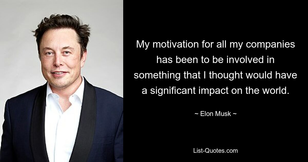 My motivation for all my companies has been to be involved in something that I thought would have a significant impact on the world. — © Elon Musk