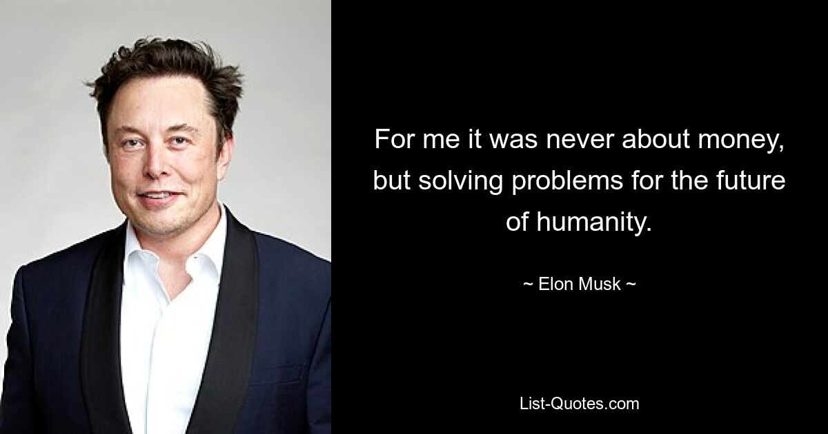 For me it was never about money, but solving problems for the future of humanity. — © Elon Musk