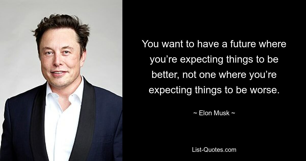 You want to have a future where you’re expecting things to be better, not one where you’re expecting things to be worse. — © Elon Musk