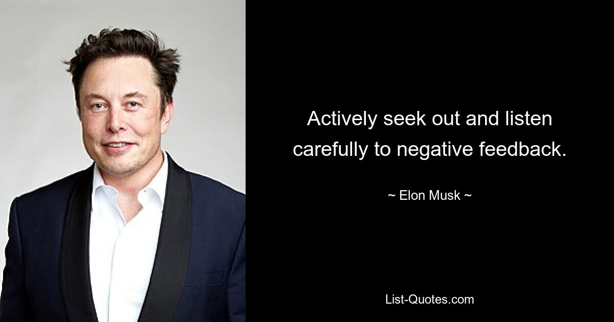 Actively seek out and listen carefully to negative feedback. — © Elon Musk