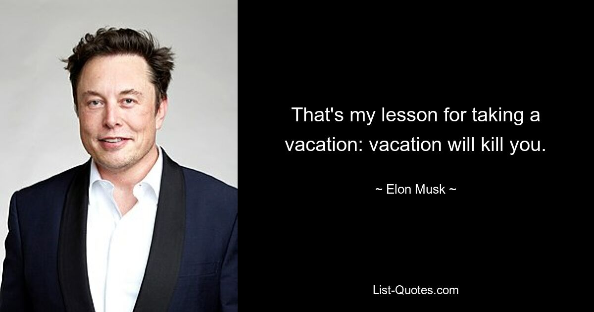 That's my lesson for taking a vacation: vacation will kill you. — © Elon Musk